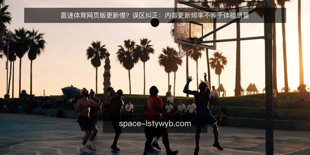 雷速体育网页版更新慢?误区纠正:内容更新频率不等于体验质量 — 误区:更新快就是好 配图