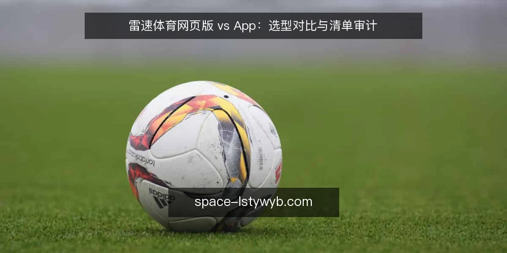 雷速体育网页版 vs App:选型对比与清单审计 — 为何现在审计:网页版与App的选型窗口 配图