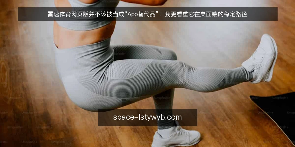 雷速体育网页版并不该被当成“App替代品”:我更看重它在桌面端的稳定路径 — 桌面端场景的真实痛点 配图