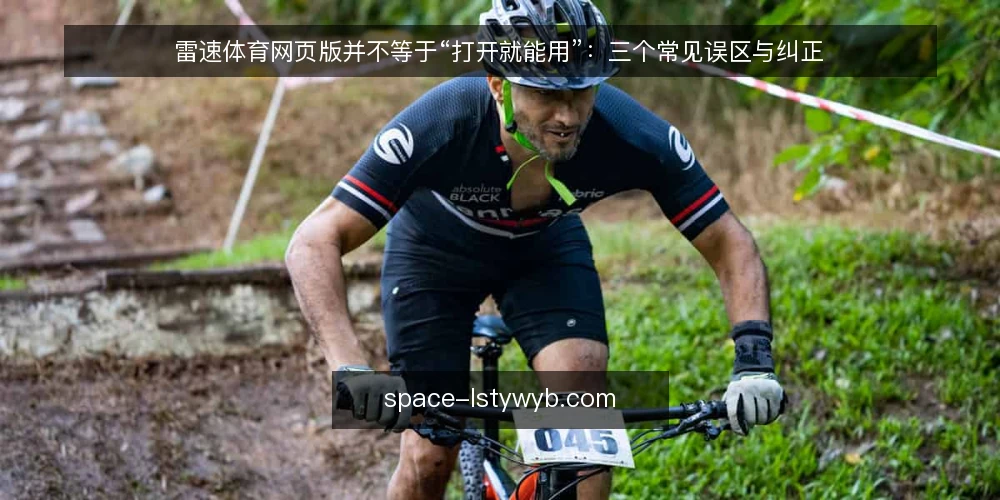 雷速体育网页版并不等于“打开就能用”:三个常见误区与纠正 — 先厘清一个前提:网页版到底解决什么问题 配图